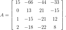      ⌊                      ⌋
     | 15  − 66  − 44  − 33 |
     ||  0   13    21   − 15 ||
A  = ||                      || .
     |⌈  1  − 15  − 21   12  |⌉

        2  − 18  − 22    8
