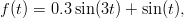 f(t) = 0.3 sin (3t) + sin (t),
