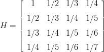      ⌊  1   1 ∕2  1∕3  1∕4 ⌋
     |                     |
     || 1∕2  1 ∕3  1∕4  1∕5 ||
H  = ||                     ||
     |⌈ 1∕3  1 ∕4  1∕5  1∕6 |⌉

       1∕4  1 ∕5  1∕6  1∕7
