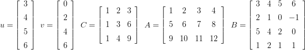     ⌊   ⌋      ⌊   ⌋                                                 ⌊              ⌋
      3          0         ⌊         ⌋      ⌊                ⌋         3  4  5   6
    || 4 ||      || 2 ||       | 1  2  3 |      |  1  2   3    4 |       || 2  1  0  − 1 ||
u = ||   ||  v = ||   ||  C =  || 1  3  6 ||  A = ||  5  6   7    8 ||  B =  ||              ||
    || 5 ||      || 4 ||       ⌈         ⌉      ⌈                ⌉       || 5  4  2   0  ||
    ⌈   ⌉      ⌈   ⌉         1  4  9           9  10  11  12         ⌈              ⌉
      6          6                                                     1  2  1   1 